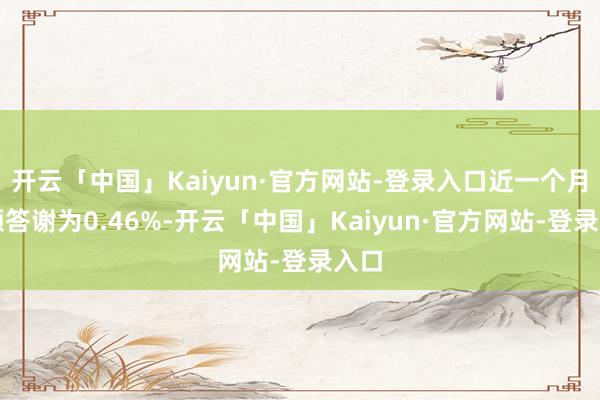 开云「中国」Kaiyun·官方网站-登录入口近一个月逾额答谢为0.46%-开云「中国」Kaiyun·官方网站-登录入口