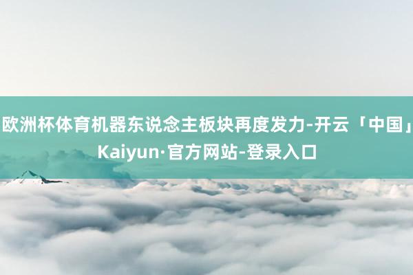 欧洲杯体育机器东说念主板块再度发力-开云「中国」Kaiyun·官方网站-登录入口