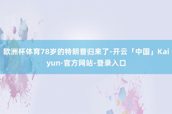 欧洲杯体育78岁的特朗普归来了-开云「中国」Kaiyun·官方网站-登录入口