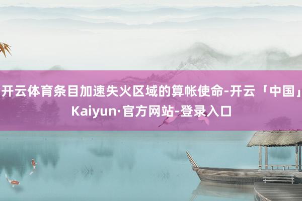 开云体育条目加速失火区域的算帐使命-开云「中国」Kaiyun·官方网站-登录入口