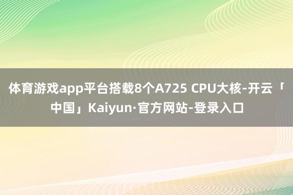 体育游戏app平台搭载8个A725 CPU大核-开云「中国」Kaiyun·官方网站-登录入口