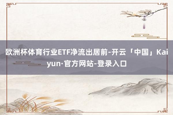 欧洲杯体育行业ETF净流出居前-开云「中国」Kaiyun·官方网站-登录入口