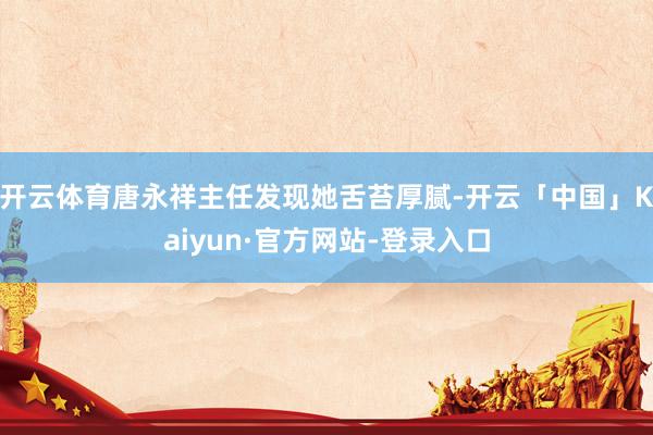 开云体育唐永祥主任发现她舌苔厚腻-开云「中国」Kaiyun·官方网站-登录入口