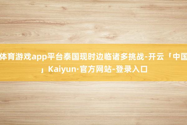 体育游戏app平台泰国现时边临诸多挑战-开云「中国」Kaiyun·官方网站-登录入口