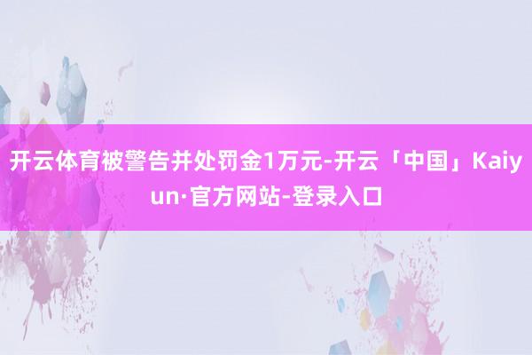 开云体育被警告并处罚金1万元-开云「中国」Kaiyun·官方网站-登录入口