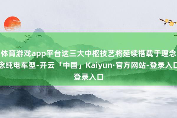 体育游戏app平台这三大中枢技艺将延续搭载于理念念纯电车型-开云「中国」Kaiyun·官方网站-登录入口