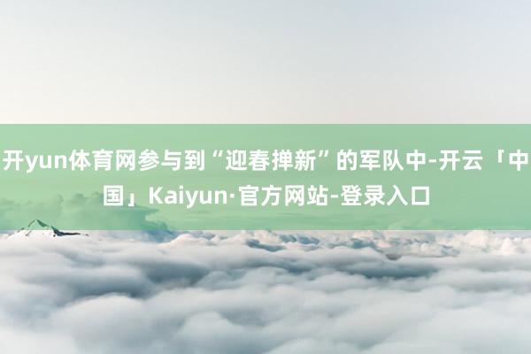 开yun体育网参与到“迎春掸新”的军队中-开云「中国」Kaiyun·官方网站-登录入口