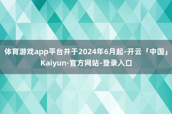 体育游戏app平台并于2024年6月起-开云「中国」Kaiyun·官方网站-登录入口