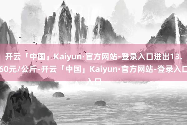 开云「中国」Kaiyun·官方网站-登录入口进出13.60元/公斤-开云「中国」Kaiyun·官方网站-登录入口