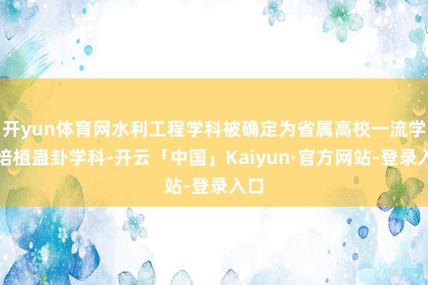 开yun体育网水利工程学科被确定为省属高校一流学科培植蛊卦学科-开云「中国」Kaiyun·官方网站-登录入口