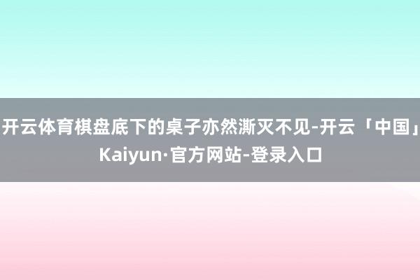 开云体育棋盘底下的桌子亦然澌灭不见-开云「中国」Kaiyun·官方网站-登录入口