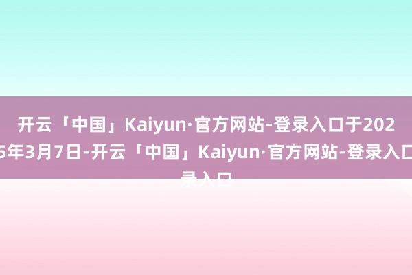 开云「中国」Kaiyun·官方网站-登录入口于2025年3月7日-开云「中国」Kaiyun·官方网站-登录入口