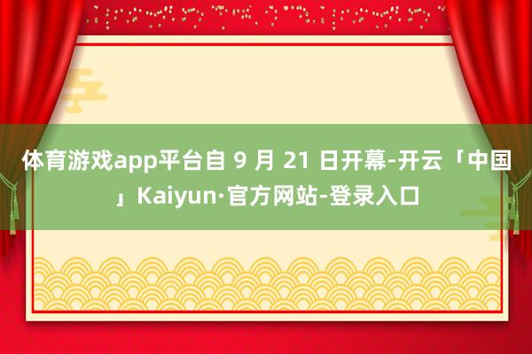 体育游戏app平台自 9 月 21 日开幕-开云「中国」Kaiyun·官方网站-登录入口