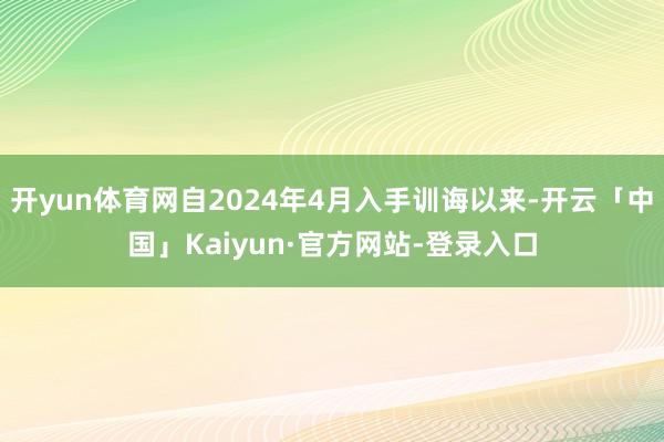 开yun体育网自2024年4月入手训诲以来-开云「中国」Kaiyun·官方网站-登录入口