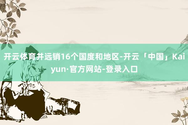 开云体育并远销16个国度和地区-开云「中国」Kaiyun·官方网站-登录入口
