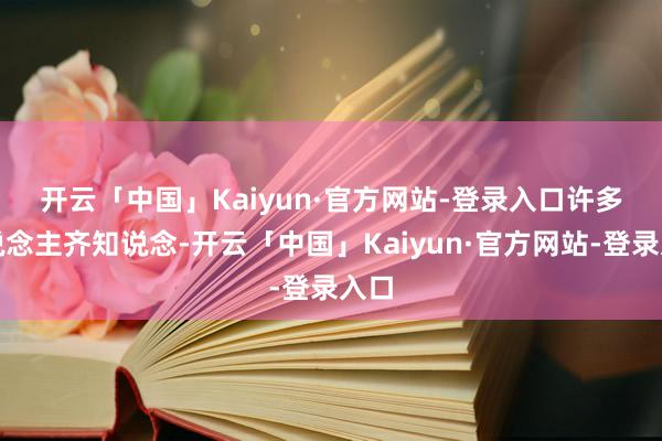 开云「中国」Kaiyun·官方网站-登录入口　　许多东说念主齐知说念-开云「中国」Kaiyun·官方网站-登录入口