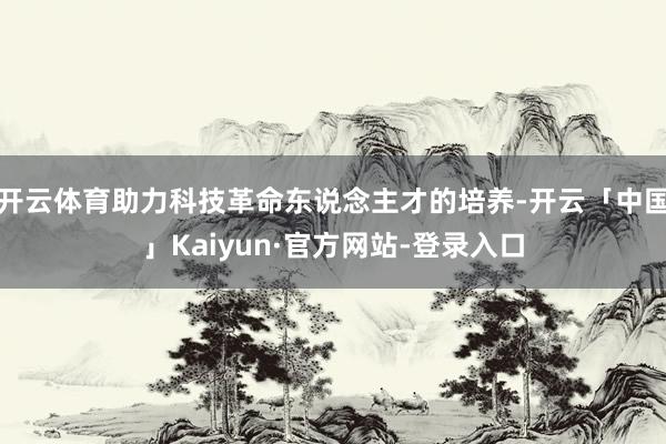 开云体育助力科技革命东说念主才的培养-开云「中国」Kaiyun·官方网站-登录入口