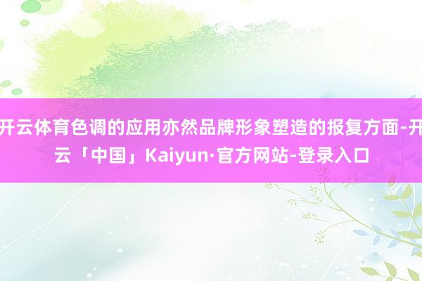 开云体育色调的应用亦然品牌形象塑造的报复方面-开云「中国」Kaiyun·官方网站-登录入口