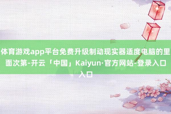 体育游戏app平台免费升级制动现实器适度电脑的里面次第-开云「中国」Kaiyun·官方网站-登录入口