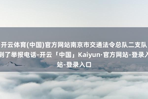开云体育(中国)官方网站南京市交通法令总队二支队接到了举报电话-开云「中国」Kaiyun·官方网站-登录入口