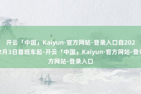 开云「中国」Kaiyun·官方网站-登录入口自2024年12月3日首班车起-开云「中国」Kaiyun·官方网站-登录入口