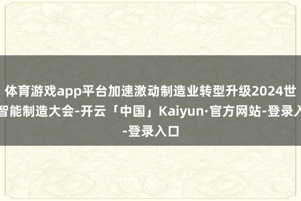 体育游戏app平台加速激动制造业转型升级2024世界智能制造大会-开云「中国」Kaiyun·官方网站-登录入口