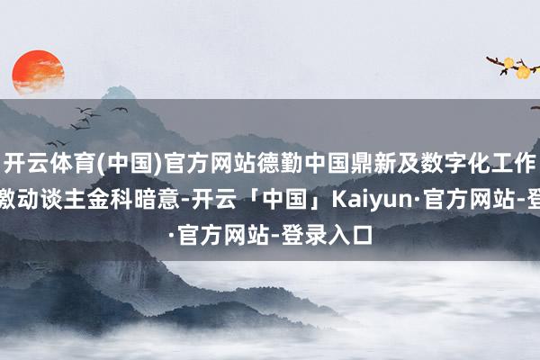 开云体育(中国)官方网站德勤中国鼎新及数字化工作支配合激动谈主金科暗意-开云「中国」Kaiyun·官方网站-登录入口