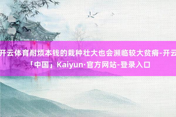 开云体育耐烦本钱的栽种壮大也会濒临较大贫瘠-开云「中国」Kaiyun·官方网站-登录入口