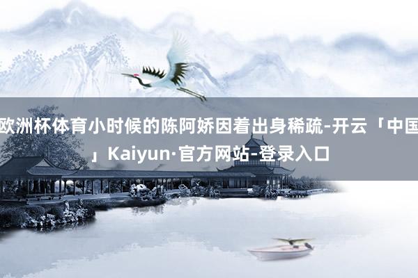 欧洲杯体育小时候的陈阿娇因着出身稀疏-开云「中国」Kaiyun·官方网站-登录入口