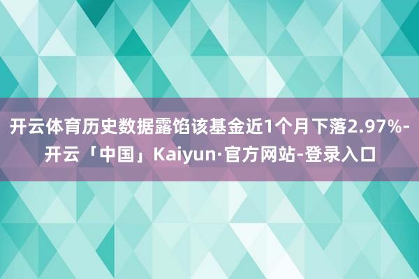 开云体育历史数据露馅该基金近1个月下落2.97%-开云「中国」Kaiyun·官方网站-登录入口