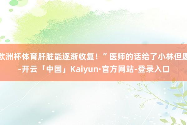 欧洲杯体育肝脏能逐渐收复！”医师的话给了小林但愿-开云「中国」Kaiyun·官方网站-登录入口