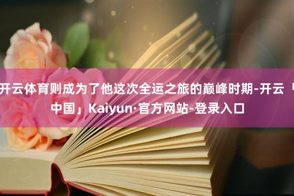 开云体育则成为了他这次全运之旅的巅峰时期-开云「中国」Kaiyun·官方网站-登录入口