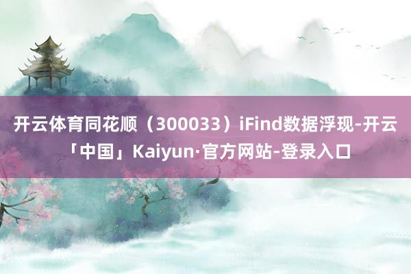 开云体育同花顺（300033）iFind数据浮现-开云「中国」Kaiyun·官方网站-登录入口