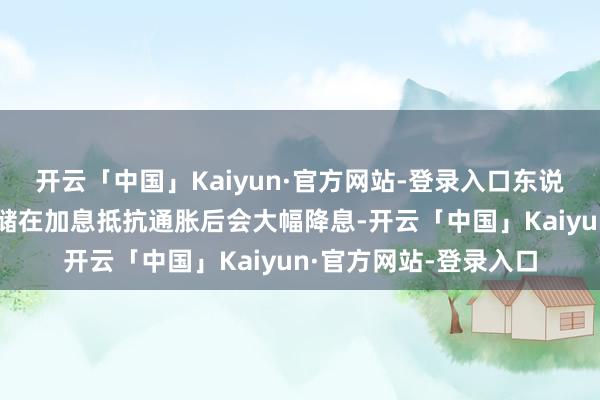 开云「中国」Kaiyun·官方网站-登录入口东说念主们预期好意思联储在加息抵抗通胀后会大幅降息-开云「中国」Kaiyun·官方网站-登录入口