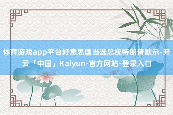 体育游戏app平台好意思国当选总统特朗普默示-开云「中国」Kaiyun·官方网站-登录入口