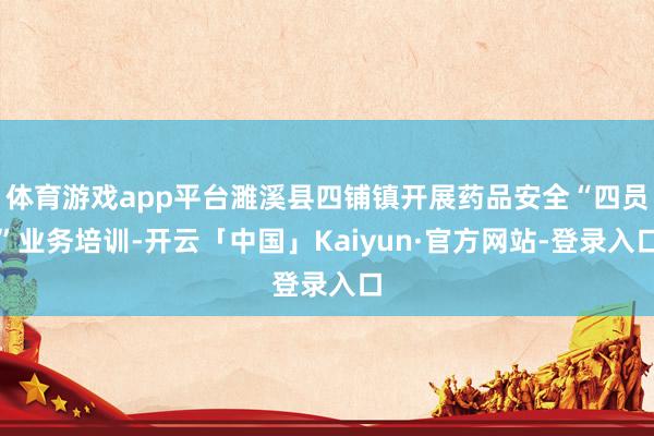 体育游戏app平台濉溪县四铺镇开展药品安全“四员”业务培训-开云「中国」Kaiyun·官方网站-登录入口