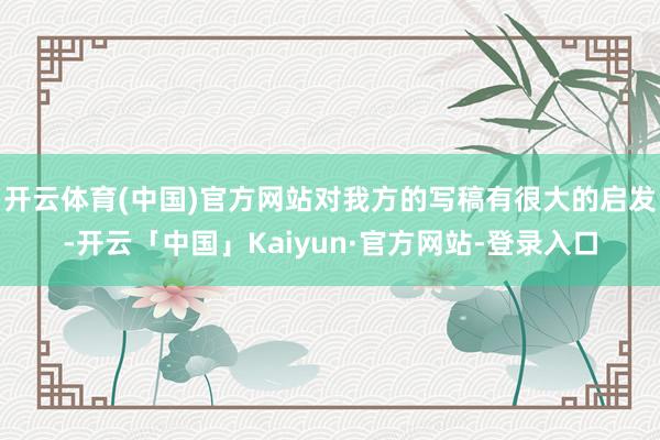 开云体育(中国)官方网站对我方的写稿有很大的启发-开云「中国」Kaiyun·官方网站-登录入口