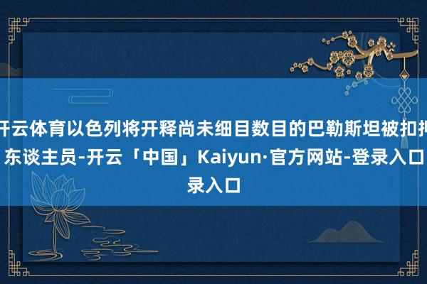 开云体育以色列将开释尚未细目数目的巴勒斯坦被扣押东谈主员-开云「中国」Kaiyun·官方网站-登录入口