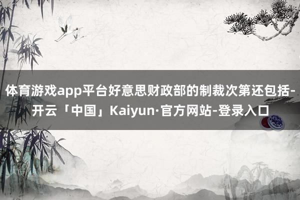 体育游戏app平台好意思财政部的制裁次第还包括-开云「中国」Kaiyun·官方网站-登录入口