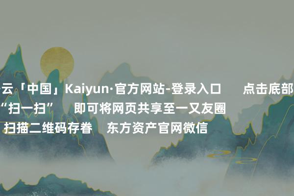 开云「中国」Kaiyun·官方网站-登录入口      点击底部的“发现”     使用“扫一扫”     即可将网页共享至一又友圈                            扫描二维码存眷    东方资产官网微信                                                                        沪股通