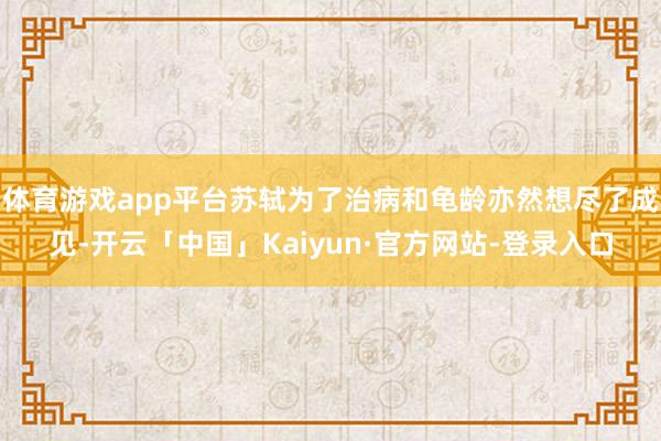 体育游戏app平台苏轼为了治病和龟龄亦然想尽了成见-开云「中国」Kaiyun·官方网站-登录入口