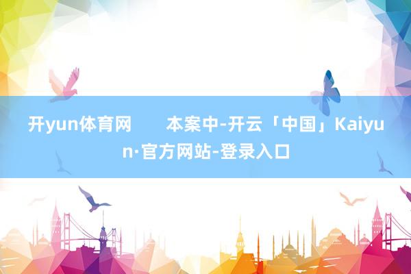 开yun体育网       本案中-开云「中国」Kaiyun·官方网站-登录入口