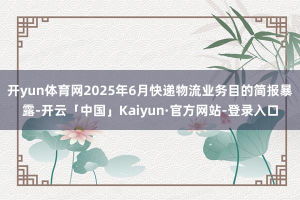 开yun体育网2025年6月快递物流业务目的简报暴露-开云「中国」Kaiyun·官方网站-登录入口